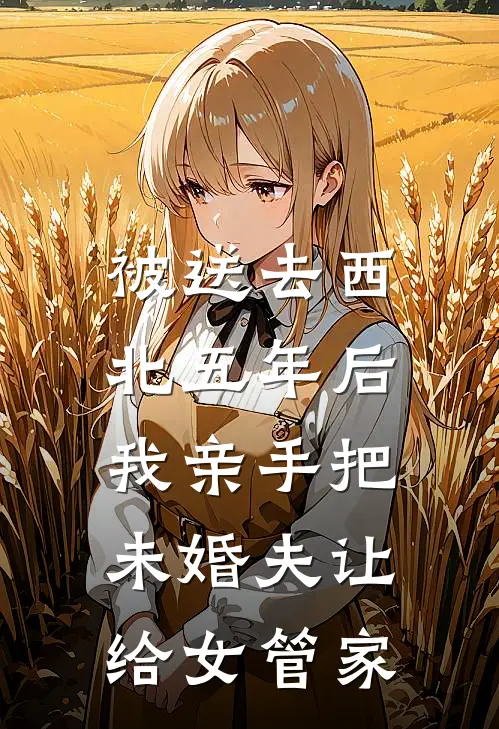 被送去西北五年后，我亲手把未婚夫让给女管家