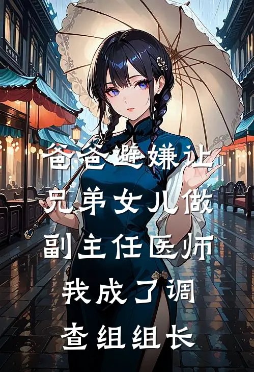 爸爸避嫌让兄弟女儿做副主任医师，我成了调查组组长